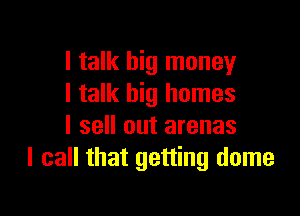 I talk big money
I talk big homes

I sell out arenas
I call that getting dome