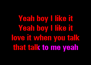 Yeah boy I like it
Yeah boy I like it

love it when you talk
that talk to me yeah