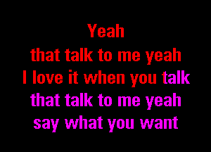 Yeah

that talk to me yeah

I love it when you talk
that talk to me yeah
say what you want