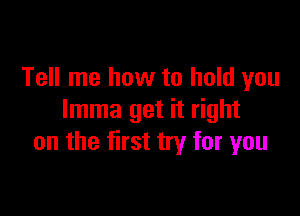 Tell me how to hold you

lmma get it right
on the first try for you