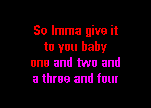 So lmma give it
to you baby

one and two and
a three and four