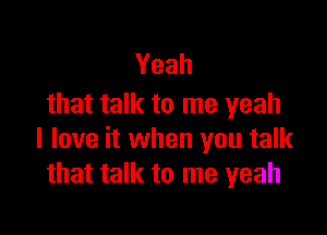 Yeah
that talk to me yeah

I love it when you talk
that talk to me yeah