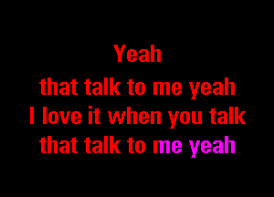 Yeah
that talk to me yeah

I love it when you talk
that talk to me yeah
