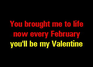 You brought me to life

now every Februaryr
you'll be my Valentine
