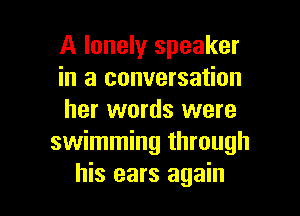 A lonelyr speaker
in a conversation

her words were
swimming through
his ears again