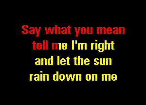 Say what you mean
tell me I'm right

and let the sun
rain down on me