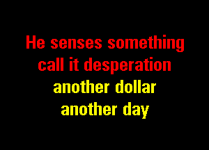 He senses something
call it desperation

another dollar
another day