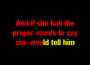 And if she had the

proper words to say
she would tell him