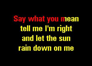 Say what you mean
tell me I'm right

and let the sun
rain down on me