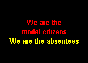 We are the

model citizens
We are the absentees