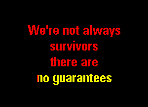 We're not always
survivors

there are
no guarantees