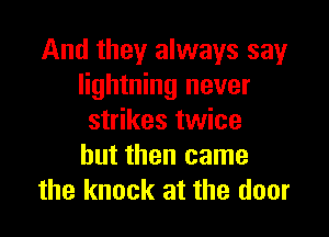 And they always sewr
lightning never

strikes twice
but then came
the knock at the door