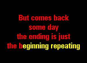 But comes back
some day

the ending is just
the beginning repeating