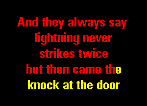 And they always say
lightning never

strikes twice
but then came the
knock at the door