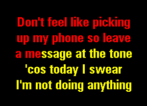 Don't feel like picking
up my phone so leave
a message at the tone
'cos today I swear
I'm not doing anything