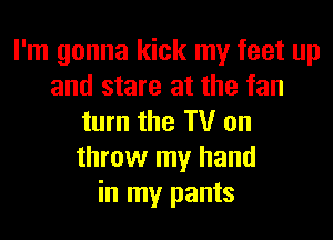 I'm gonna kick my feet up
and stare at the fan
turn the TV on
throw my hand
in my pants
