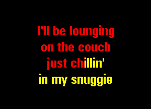 I'll be lounging
on the couch

iust chillin'
in my snuggie