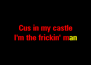 Cus in my castle

I'm the frickin' man