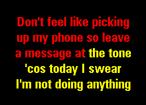 Don't feel like picking
up my phone so leave
a message at the tone
'cos today I swear
I'm not doing anything