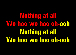 Nothing at all
We hoo wo hoo oh-ooh

Nothing at all
We hoo wo hoo oh-ooh