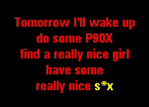 Tomorrow I'll wake up
do some P90X

find a really nice girl
have some
really nice SEEK