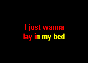 I just wanna

lay in my bed