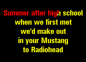 Summer after high school
when we first met
we'd make out
in your Mustang
to Radiohead