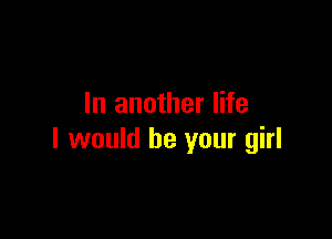 In another life

I would be your girl