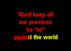 We'd keep all
our promises

be US
against the world