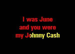 I was June

and you were
my Johnny Cash