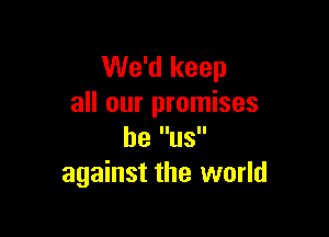 We'd keep
all our promises

be US
against the world