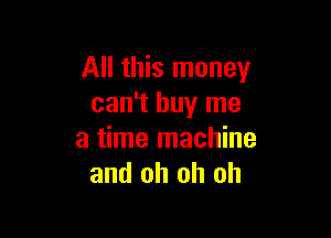 All this money
can't buy me

a time machine
and oh oh oh