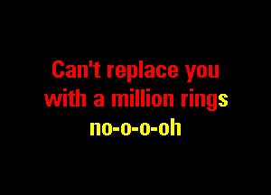 Can't replace you

with a million rings
no-o-o-oh