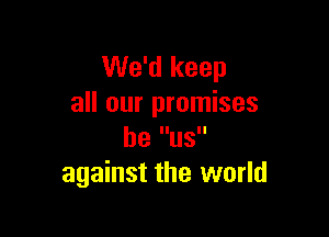 We'd keep
all our promises

be US
against the world