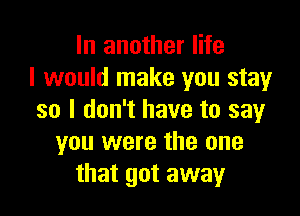 In another life
I would make you stay

so I don't have to say
you were the one
that got away