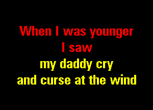 When I was younger
I saw

my daddy cry
and curse at the wind