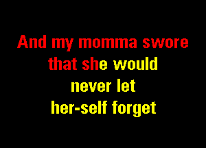 And my momma swore
that she would

never let
her-self forget