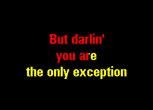 But darlin'

you are
the only exception