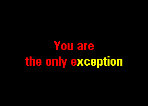 You are

the only exception
