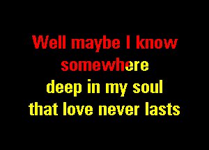 Well maybe I know
somewhere

deep in my soul
that love never lasts