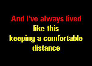 And I've always lived
like this

keeping a comfortable
distance