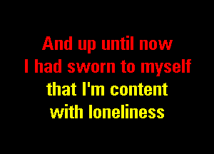 And up until now
I had sworn to myself

that I'm content
with loneliness