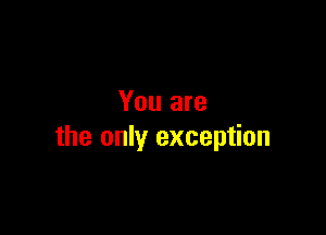 You are

the only exception