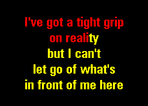 I've got a tight grip
on reality

but I can't
let go of what's
in front of me here