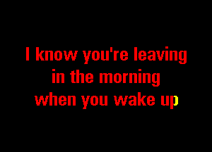 I know you're leaving

in the morning
when you wake up