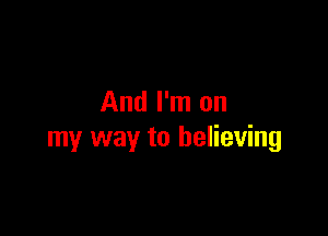 And I'm on

my way to believing