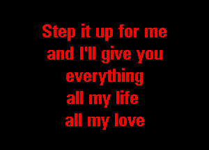 Step it up for me
and I'll give you

everything
all my life
all my love