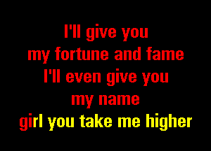 I'll give you
my fortune and fame

I'll even give you
my name
girl you take me higher