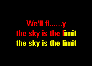 We'll fl ...... y

the sky is the limit
the sky is the limit