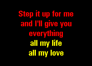 Step it up for me
and I'll give you

everything
all my life
all my love
